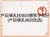 产后催乳技培训哪家学校好(产后催乳培训优选)