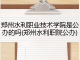 郑州水利职业技术学院是公办的吗(郑州水利职院公办)