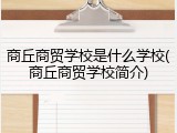 商丘商贸学校是什么学校(商丘商贸学校简介)