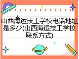 山西海运技工学校电话地址是多少(山西海运技工学校联系方式)