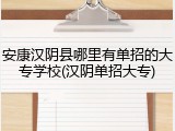 安康汉阴县哪里有单招的大专学校(汉阴单招大专)