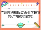 广州市纺织服装职业学校官网(广州纺校官网)