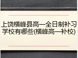 上饶横峰县高一全日制补习学校有哪些(横峰高一补校)