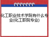 化工职业技术学院有什么专业(化工职院专业)