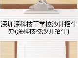 深圳深科技工学校沙井招生办(深科技校沙井招生)