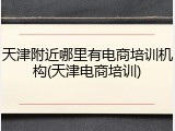 天津附近哪里有电商培训机构(天津电商培训)