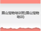 眉山宠物培训班(眉山宠物培训)