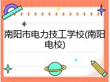 南阳市电力技工学校(南阳电校)