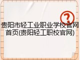 贵阳市轻工业职业学校官网首页(贵阳轻工职校官网)