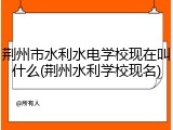 荆州市水利水电学校现在叫什么(荆州水利学校现名)