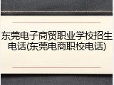 东莞电子商贸职业学校招生电话(东莞电商职校电话)