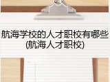 航海学校的人才职校有哪些(航海人才职校)