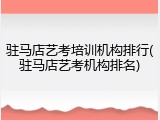 驻马店艺考培训机构排行(驻马店艺考机构排名)