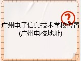 广州电子信息技术学校位置(广州电校地址)