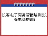 长春电子商务营销培训(长春电商培训)