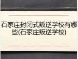 石家庄封闭式叛逆学校有哪些(石家庄叛逆学校)