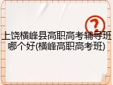 上饶横峰县高职高考辅导班哪个好(横峰高职高考班)
