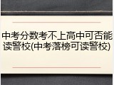 中考分数考不上高中可否能读警校(中考落榜可读警校)