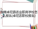 甘南卓尼县农业职高学校怎么报名(卓尼农职校报名)