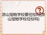 凉山宠物学校要住校吗(凉山宠物学校住校吗)