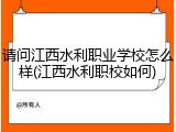 请问江西水利职业学校怎么样(江西水利职校如何)