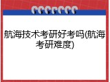 航海技术考研好考吗(航海考研难度)