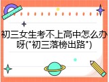 初三女生考不上高中怎么办呀("初三落榜出路")