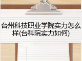 台州科技职业学院实力怎么样(台科院实力如何)