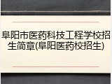 阜阳市医药科技工程学校招生简章(阜阳医药校招生)