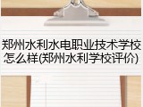 郑州水利水电职业技术学校怎么样(郑州水利学校评价)
