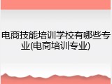 电商技能培训学校有哪些专业(电商培训专业)