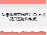 吴忠哪里有宠物训练中心(吴忠宠物训练点)