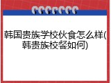 韩国贵族学校伙食怎么样(韩贵族校餐如何)