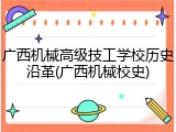 广西机械高级技工学校历史沿革(广西机械校史)