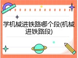 学机械进铁路哪个段(机械进铁路段)