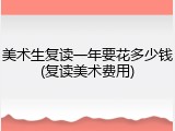 美术生复读一年要花多少钱(复读美术费用)