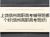 上饶信州高职高考辅导班哪个好(信州高职高考班好)
