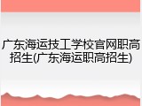 广东海运技工学校官网职高招生(广东海运职高招生)