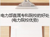 电力部直属专科院校的好处(电力院校优势)