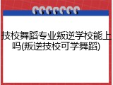 技校舞蹈专业叛逆学校能上吗(叛逆技校可学舞蹈)