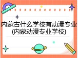 内蒙古什么学校有动漫专业(内蒙动漫专业学校)