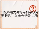 山东省电力高等专科学校党委书记(山东电专党委书记)