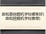 政和县挖掘机学校哪家好(政和挖掘机学校推荐)