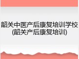 韶关中医产后康复培训学校(韶关产后康复培训)