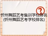 忻州舞蹈艺考集训学校排名(忻州舞蹈艺考学校排名)