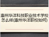 惠州华洋科技职业技术学校怎么样(惠州华洋职校如何)