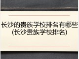 长沙的贵族学校排名有哪些(长沙贵族学校排名)