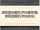 淮阳县挖掘机学校哪家强(淮阳挖掘机学校排名)