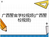 广西警官学校视频(广西警校视频)