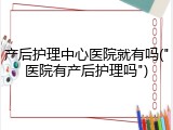 产后护理中心医院就有吗("医院有产后护理吗")